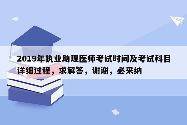 2019年执业助理医师考试时间及考试科目详细过程，求解答，谢谢，必采纳