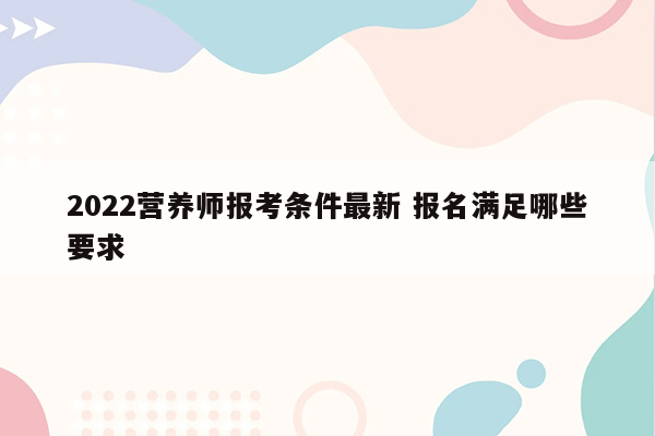 2022营养师报考条件最新 报名满足哪些要求