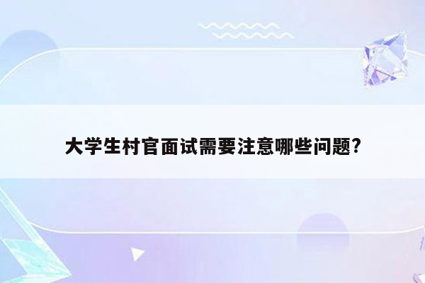 大学生村官面试需要注意哪些问题?