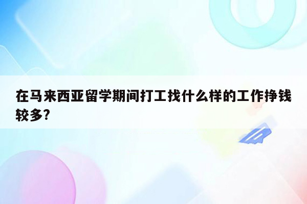 在马来西亚留学期间打工找什么样的工作挣钱较多?