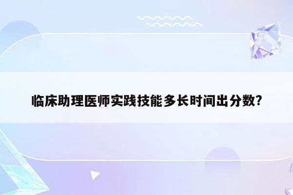 临床助理医师实践技能多长时间出分数?