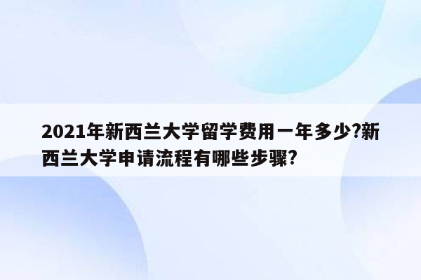 2021年新西兰大学留学费用一年多少?新西兰大学申请流程有哪些步骤?