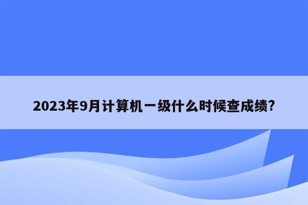 2023年9月计算机一级什么时候查成绩?