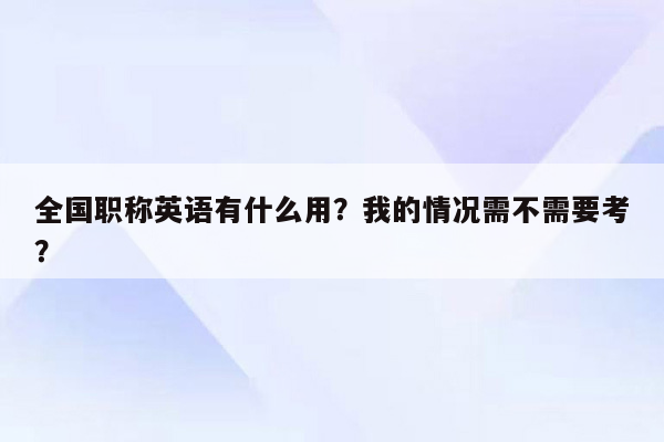 全国职称英语有什么用？我的情况需不需要考？