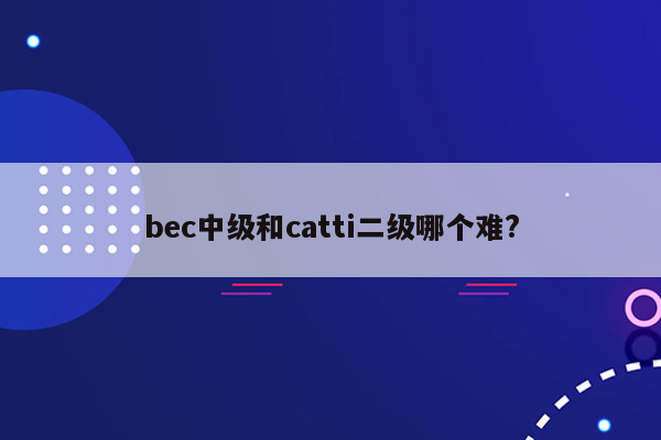 bec中级和catti二级哪个难?