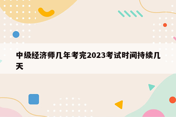 中级经济师几年考完2023考试时间持续几天