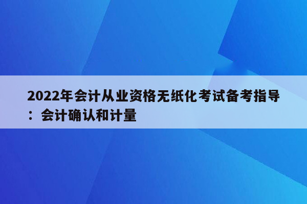 2022年会计从业资格无纸化考试备考指导：会计确认和计量