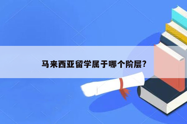 马来西亚留学属于哪个阶层?