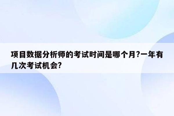 项目数据分析师的考试时间是哪个月?一年有几次考试机会?