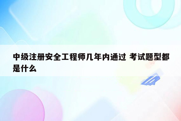 中级注册安全工程师几年内通过 考试题型都是什么