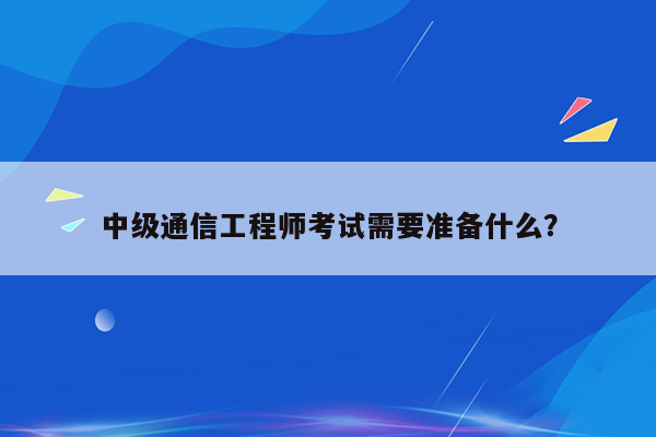 中级通信工程师考试需要准备什么？