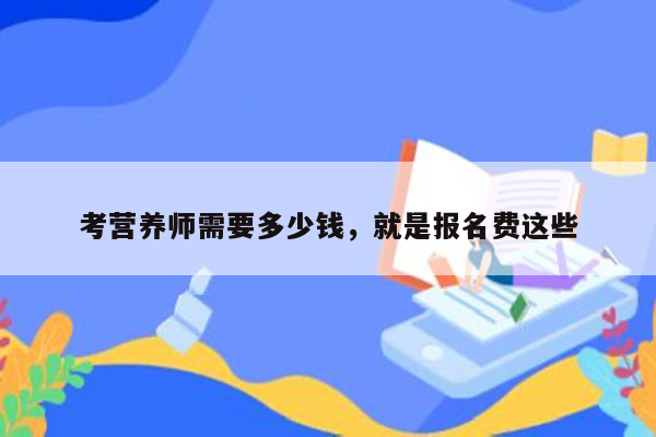 考营养师需要多少钱，就是报名费这些