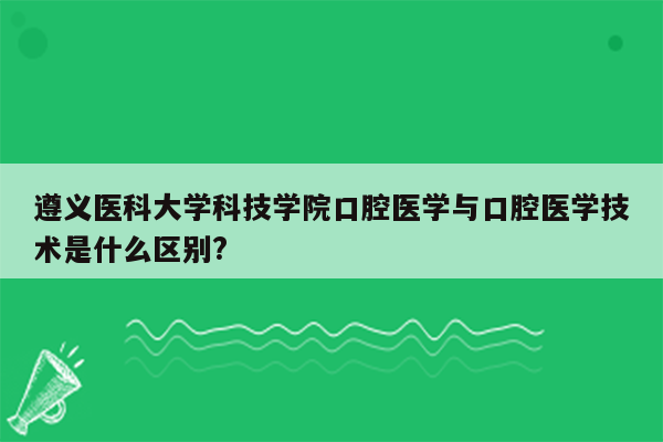 遵义医科大学科技学院口腔医学与口腔医学技术是什么区别?