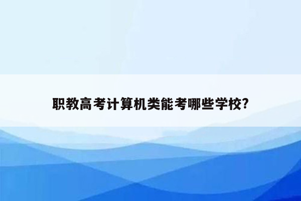 职教高考计算机类能考哪些学校?