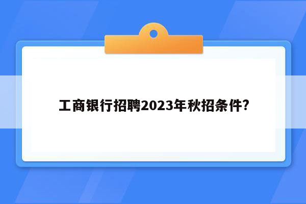 工商银行招聘2023年秋招条件?