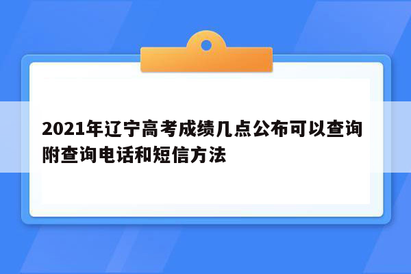 2021年辽宁高考成绩几点公布可以查询 附查询电话和短信方法