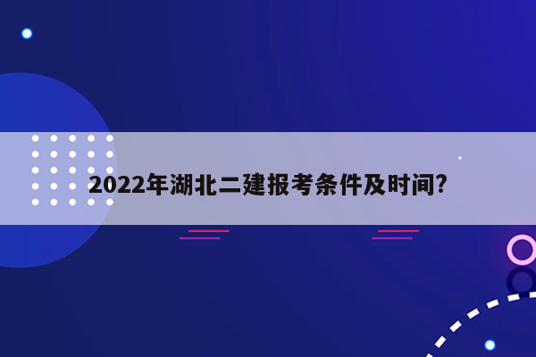 2022年湖北二建报考条件及时间?