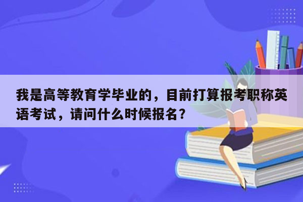 我是高等教育学毕业的，目前打算报考职称英语考试，请问什么时候报名？