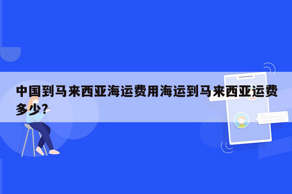 中国到马来西亚海运费用海运到马来西亚运费多少?