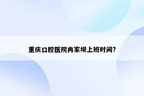 重庆口腔医院冉家坝上班时间?