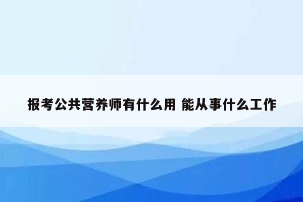 报考公共营养师有什么用 能从事什么工作