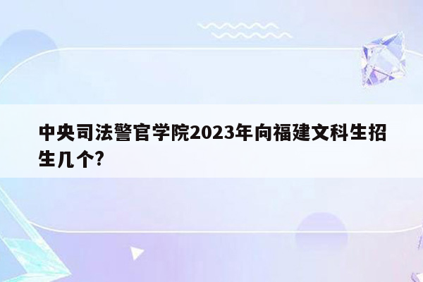 中央司法警官学院2023年向福建文科生招生几个?