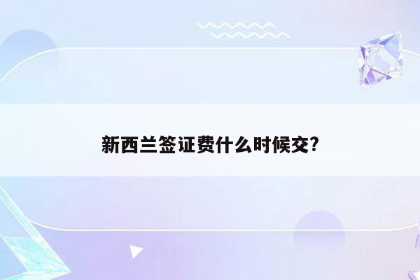 新西兰签证费什么时候交?