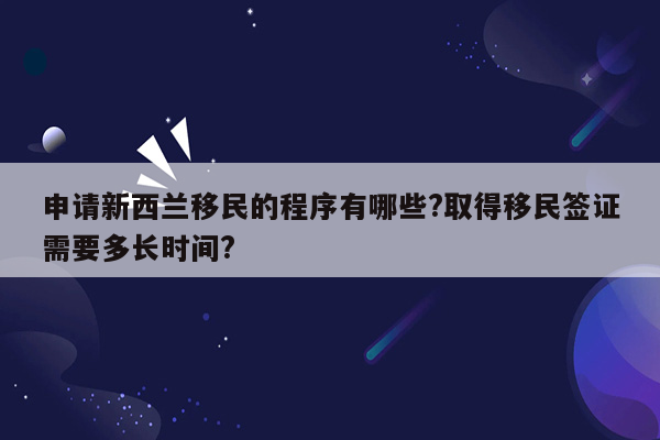 申请新西兰移民的程序有哪些?取得移民签证需要多长时间?