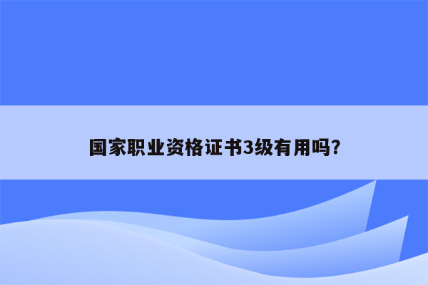 国家职业资格证书3级有用吗？