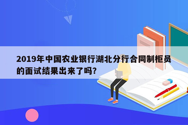 2019年中国农业银行湖北分行合同制柜员的面试结果出来了吗？