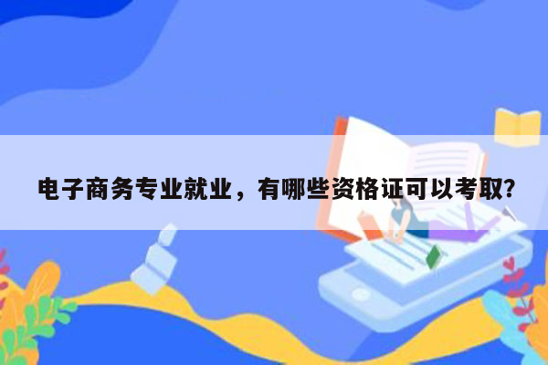 电子商务专业就业，有哪些资格证可以考取？