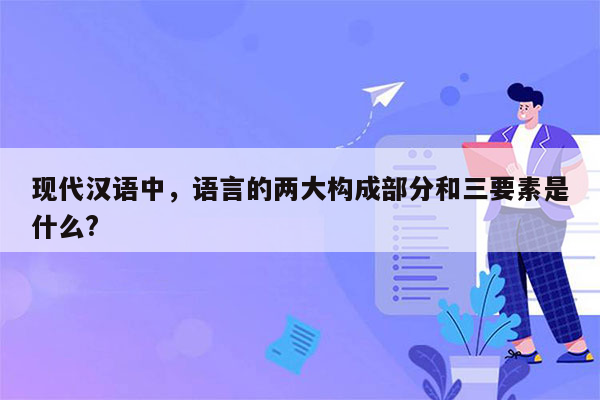 现代汉语中，语言的两大构成部分和三要素是什么?