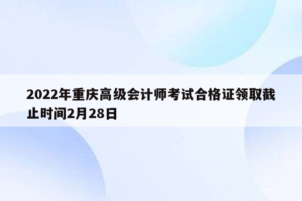 2022年重庆高级会计师考试合格证领取截止时间2月28日