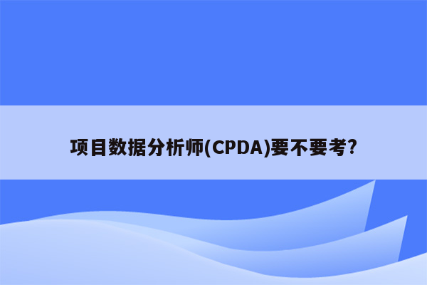 项目数据分析师(CPDA)要不要考?