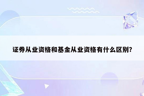 证券从业资格和基金从业资格有什么区别？