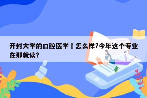 开封大学的口腔医学﻿怎么样?今年这个专业在那就读?