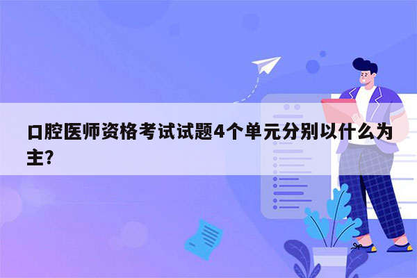 口腔医师资格考试试题4个单元分别以什么为主？