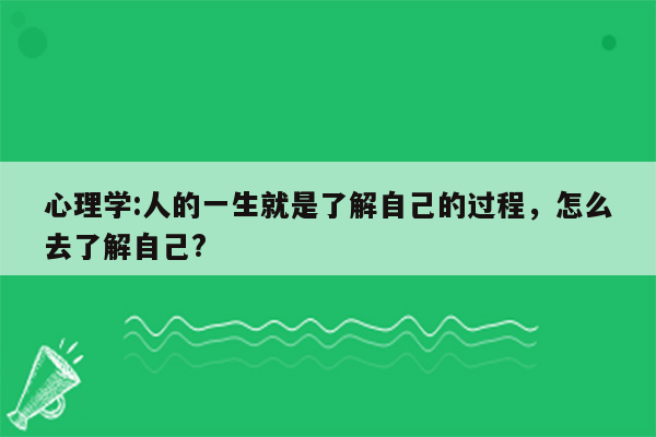 心理学:人的一生就是了解自己的过程，怎么去了解自己?