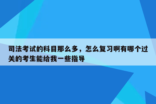 司法考试的科目那么多，怎么复习啊有哪个过关的考生能给我一些指导