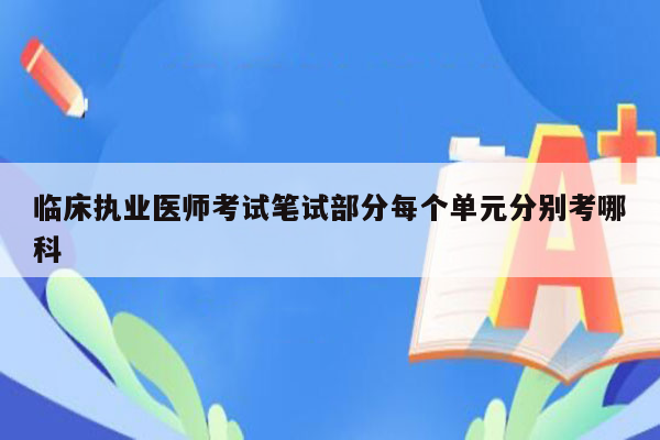 临床执业医师考试笔试部分每个单元分别考哪科