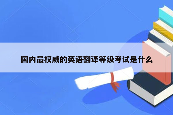 国内最权威的英语翻译等级考试是什么