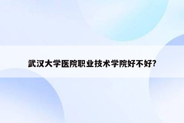 武汉大学医院职业技术学院好不好?