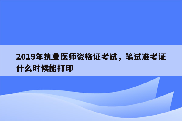 2019年执业医师资格证考试，笔试准考证什么时候能打印