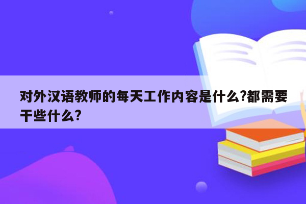 对外汉语教师的每天工作内容是什么?都需要干些什么?