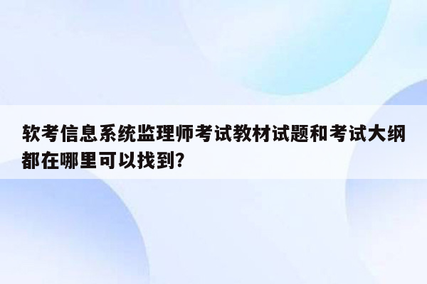 软考信息系统监理师考试教材试题和考试大纲都在哪里可以找到？