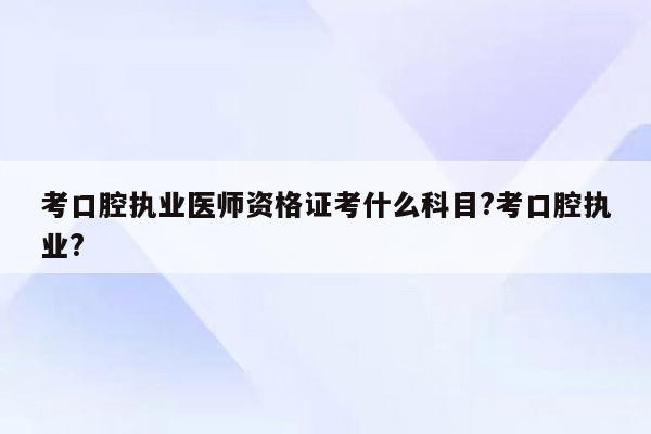 考口腔执业医师资格证考什么科目?考口腔执业?