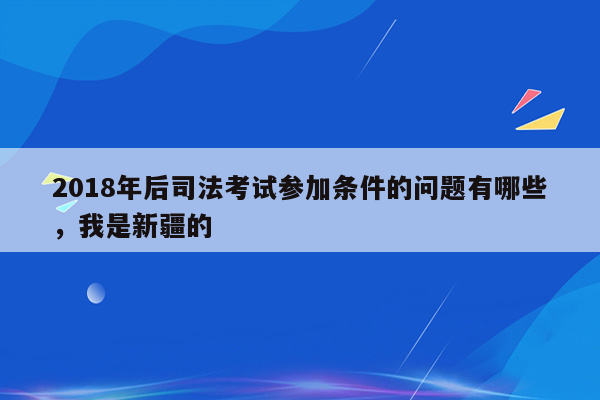 2018年后司法考试参加条件的问题有哪些，我是新疆的