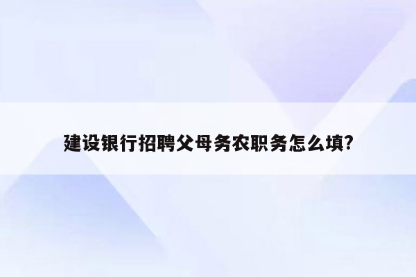 建设银行招聘父母务农职务怎么填?