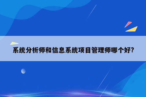 系统分析师和信息系统项目管理师哪个好?