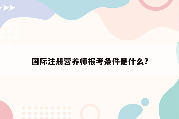 国际注册营养师报考条件是什么?